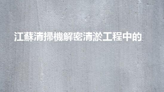 江蘇清掃機解密清淤工程中的技術(shù)突破！